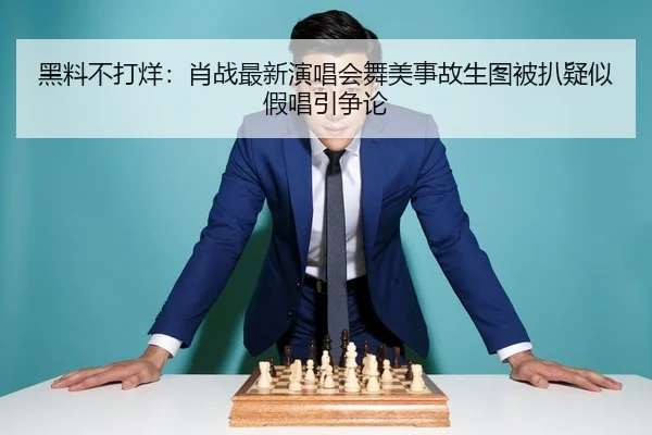 黑料不打烊：肖战最新演唱会舞美事故生图被扒疑似假唱引争论